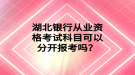 湖北銀行從業(yè)資格考試科目可以分開報考嗎？