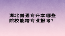 湖北普通專升本哪些院校能跨專業(yè)報考？