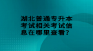 湖北普通專升本考試相關考試信息在哪里查看？