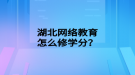 湖北網(wǎng)絡教育怎么修學分？