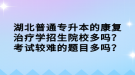 湖北普通專升本的康復治療學招生院校多嗎？考試較難的題目多嗎？