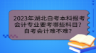 2023年湖北自考本科報考會計專業(yè)要考哪些科目？自考會計難不難？