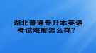 湖北普通專升本英語(yǔ)考試難度怎么樣？