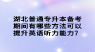 湖北普通專升本備考期間有哪些方法可以提升英語(yǔ)聽力能力？