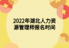 2022年湖北人力資源管理師報名時間