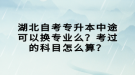 湖北自考專升本中途可以換專業(yè)么？考過的科目怎么算？