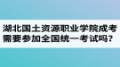 湖北國土資源職業(yè)學(xué)院成人高考需要參加全國統(tǒng)一考試嗎？