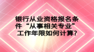 銀行從業(yè)資格報名條件“從事相關(guān)專業(yè)”工作年限如何計算?