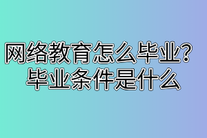 網(wǎng)絡(luò)教育怎么畢業(yè)？畢業(yè)條件是什么