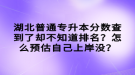 湖北普通專升本分數(shù)查到了卻不知道排名？怎么預估自己上岸沒？