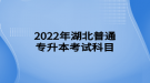 2022年湖北普通專(zhuān)升本考試科目