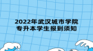 2022年武漢城市學(xué)院專升本學(xué)生報(bào)到須知