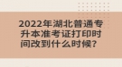 2022年湖北普通專升本準(zhǔn)考證打印時(shí)間改到什么時(shí)候？