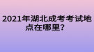 2021年湖北成考考試地點(diǎn)在哪里？