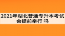 2021年湖北普通專升本考試會(huì)提前舉行嗎？考生如何準(zhǔn)備