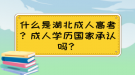 什么是湖北成人高考？成人學(xué)歷國(guó)家承認(rèn)嗎？