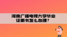 河南廣播電視大學(xué)畢業(yè)證明書怎么辦理？