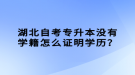 湖北自考專升本沒有學(xué)籍怎么證明學(xué)歷？