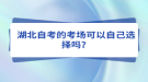 湖北自考的考場可以自己選擇嗎？