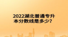 2022湖北普通專升本分?jǐn)?shù)線是多少？