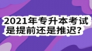 2021年專升本考試是提前還是推遲？