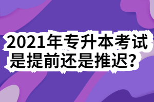 2021年專升本考試是提前還是推遲？