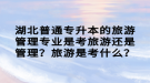 湖北普通專升本的旅游管理專業(yè)是考旅游還是管理？旅游是考什么？