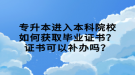 專升本進(jìn)入本科院校如何獲取畢業(yè)證書？證書可以補(bǔ)辦嗎？