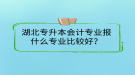 湖北專升本會計專業(yè)報什么專業(yè)比較好？