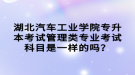 湖北汽車工業(yè)學(xué)院專升本考試管理類專業(yè)考試科目是一樣的嗎？