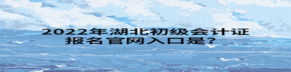 2022年湖北初級會計證報名官網(wǎng)入口是？