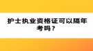 護士執(zhí)業(yè)資格證可以隔年考嗎？