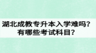 湖北成教專升本入學難嗎？有哪些考試科目？