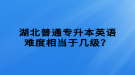 湖北普通專升本英語(yǔ)難度相當(dāng)于幾級(jí)？