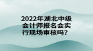 2022年湖北中級(jí)會(huì)計(jì)師報(bào)名會(huì)實(shí)行現(xiàn)場(chǎng)審核嗎？