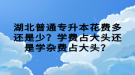 湖北普通專升本花費(fèi)多還是少？學(xué)費(fèi)占大頭還是學(xué)雜費(fèi)占大頭？