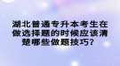 湖北普通專升本考生在做選擇題的時(shí)候應(yīng)該清楚哪些做題技巧？