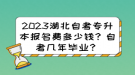 2023湖北自考專升本報(bào)名費(fèi)多少錢？自考幾年畢業(yè)？