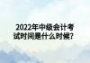 2022年中級會計考試時間是什么時候？