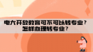 電大開放教育可不可以轉(zhuǎn)專業(yè)？怎樣辦理轉(zhuǎn)專業(yè)？