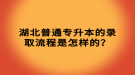 湖北普通專升本的錄取流程是怎樣的？