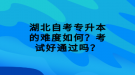 湖北自考專升本的難度如何？考試好通過嗎？