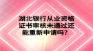 湖北銀行從業(yè)資格證書審核未通過還能重新申請嗎？