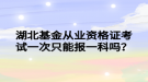 湖北基金從業(yè)資格證考試一次只能報一科嗎？