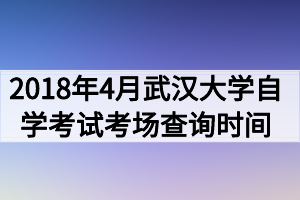 2018年4月武漢大學(xué)自學(xué)考試考場(chǎng)查詢時(shí)間