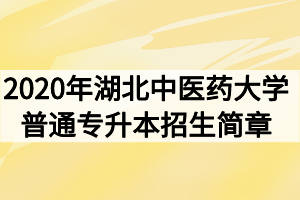 2020年湖北中醫(yī)藥大學(xué)普通專升本招生簡(jiǎn)章