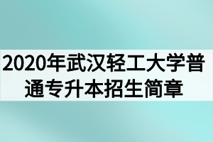 2020年武漢輕工大學普通專升本招生簡章