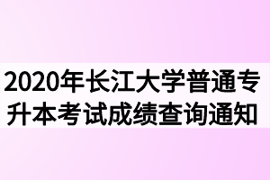 2020年長江大學(xué)普通專升本考試成績查詢通知