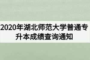 2020年湖北師范大學(xué)普通專升本成績查詢通知