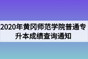 2020年黃岡師范學(xué)院普通專升本成績查詢通知